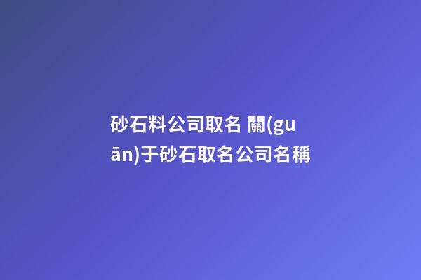 砂石料公司取名 關(guān)于砂石取名公司名稱-第1張-公司起名-玄機(jī)派